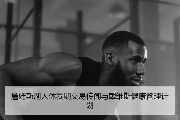 詹姆斯湖人休赛期交易传闻与戴维斯健康管理计划