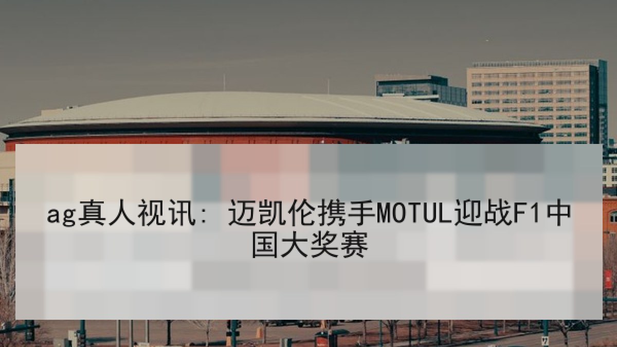 ag真人视讯: 迈凯伦携手MOTUL迎战F1中国大奖赛 ag真人视讯: 迈凯伦携手MOTUL迎战F1中国大奖赛