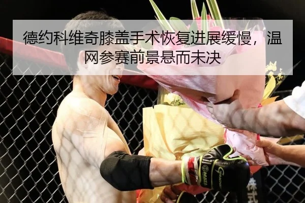 德约科维奇膝盖手术恢复进展缓慢，温网参赛前景悬而未决