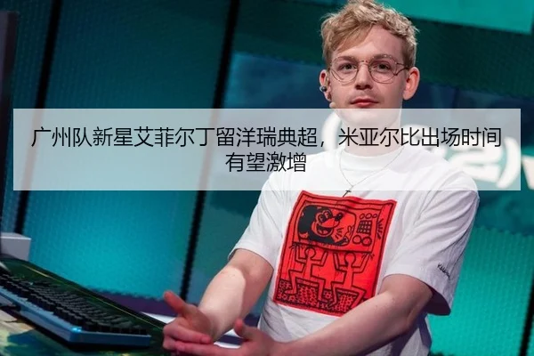 广州队新星艾菲尔丁留洋瑞典超，米亚尔比出场时间有望激增