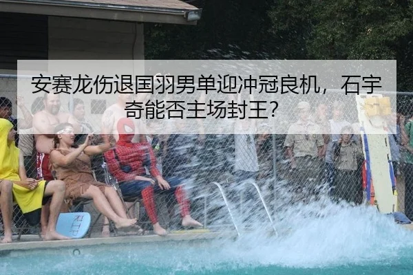 安赛龙伤退国羽男单迎冲冠良机，石宇奇能否主场封王？