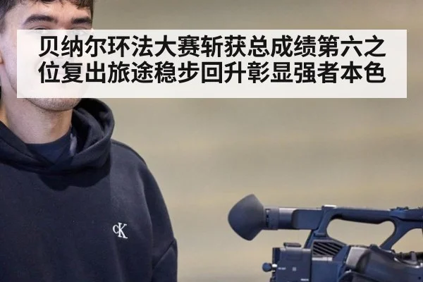 贝纳尔环法大赛斩获总成绩第六之位复出旅途稳步回升彰显强者本色