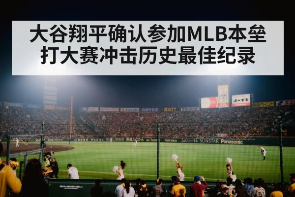 大谷翔平确认参加MLB本垒打大赛冲击历史最佳纪录