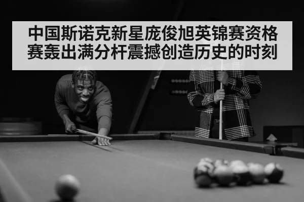 中国斯诺克新星庞俊旭英锦赛资格赛轰出满分杆震撼创造历史的时刻