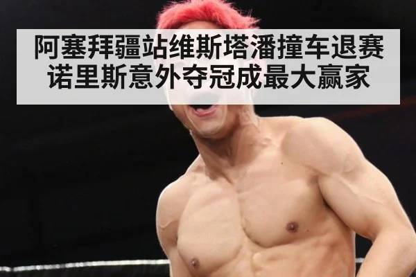 阿塞拜疆站维斯塔潘撞车退赛诺里斯意外夺冠成最大赢家