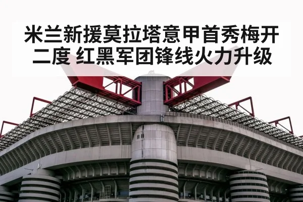 米兰新援莫拉塔意甲首秀梅开二度 红黑军团锋线火力升级