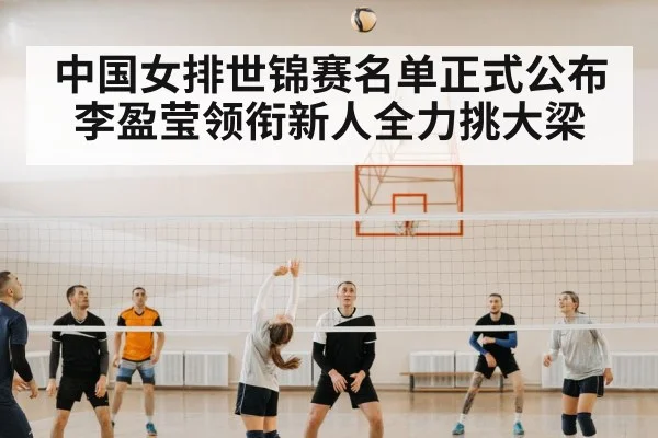 中国女排世锦赛名单正式公布李盈莹领衔新人全力挑大梁